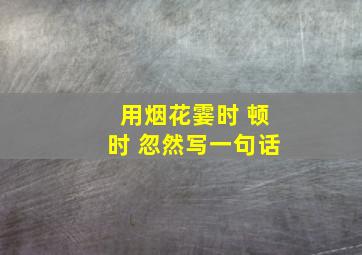 用烟花霎时 顿时 忽然写一句话